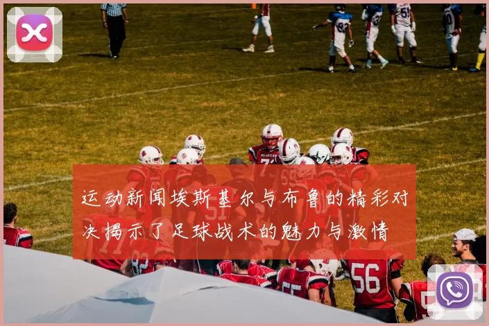 运动新闻埃斯基尔与布鲁的精彩对决揭示了足球战术的魅力与激情