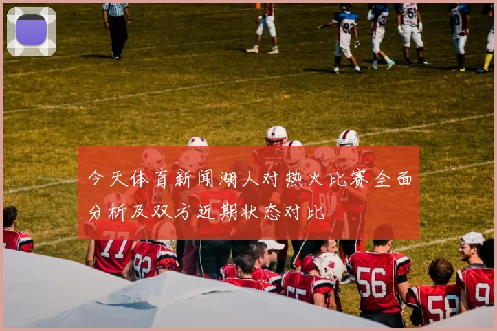 今天体育新闻湖人对热火比赛全面分析及双方近期状态对比