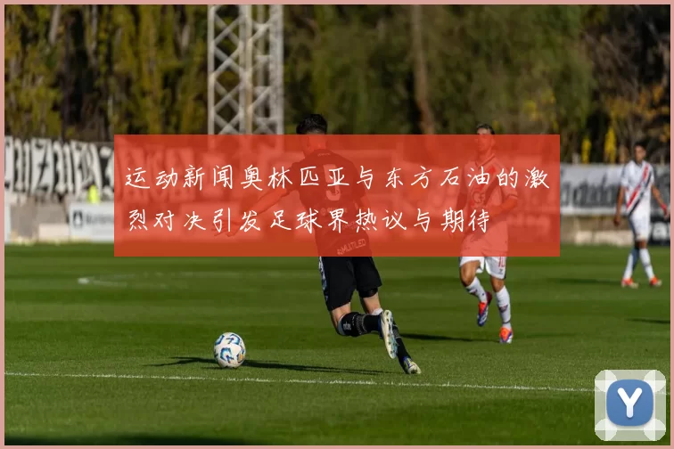 运动新闻奥林匹亚与东方石油的激烈对决引发足球界热议与期待