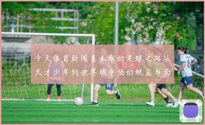 今天体育新闻基米希的足球之路从天才少年到世界级中场的蜕变与荣耀