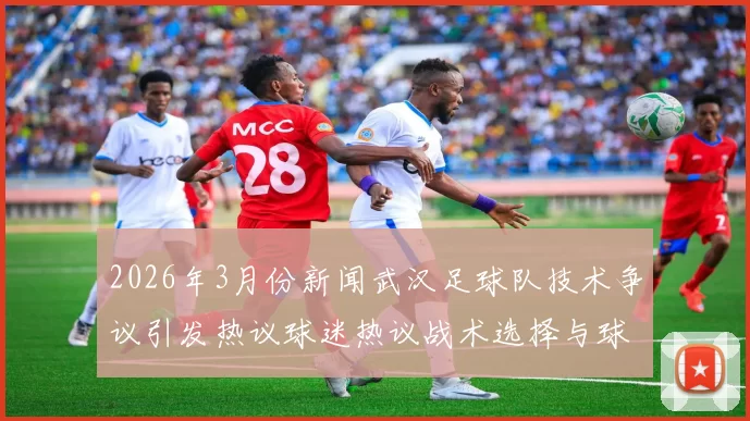 2026年3月份新闻武汉足球队技术争议引发热议球迷热议战术选择与球员表现